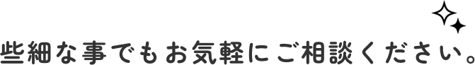 些細な事でもお気軽にご相談ください。